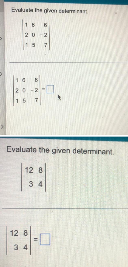 >
Evaluate the given determinant.
16
20-2
15
6
16 6
20-2 =
15 7
12 8
34
Evaluate the given determinant.
12 8
34
7
=