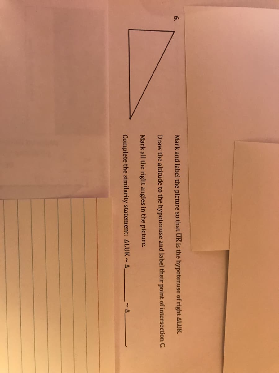 6.
Mark and label the picture so that UK is the hypotenuse of right ALUK.
Draw the altitude to the hypotenuse and label their point of intersection C.
Mark all the right angles in the picture.
Complete the similarity statement: ALUK ~A.
