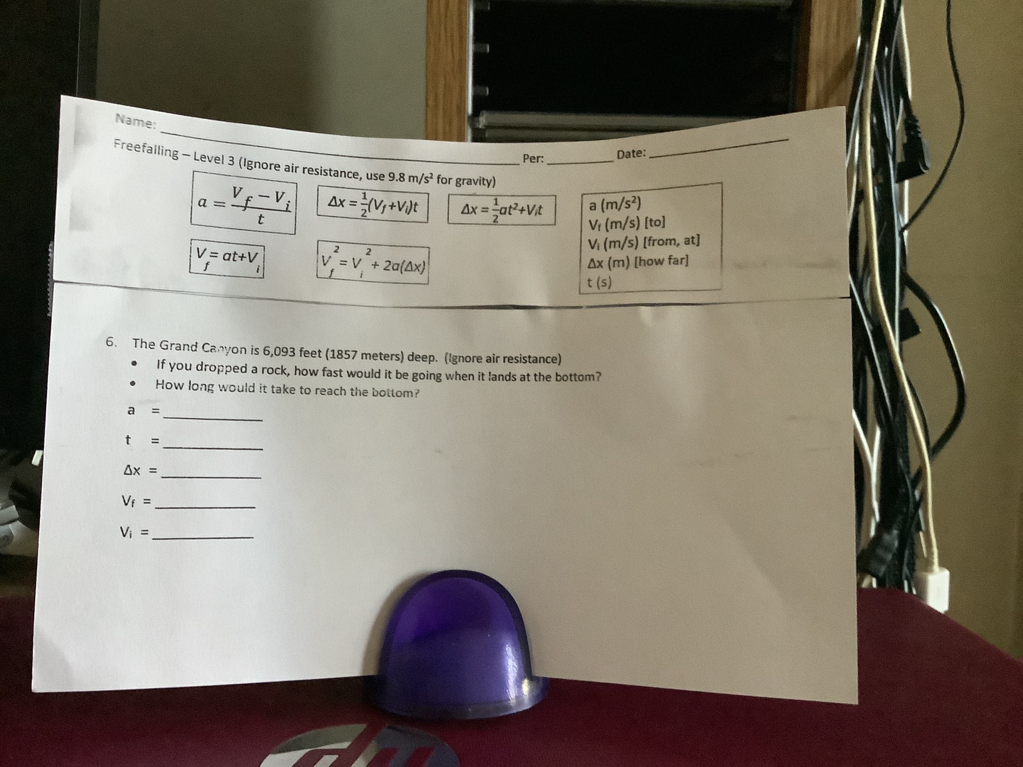 Freefalling-Level 3 (Ignore air resistance, use 9.8 m/s' for gravity)
%3D
%3D
= XV
a.
%3D
How long would it take to reach the bottom?
It you dropped a rock, how fast would it be going when it lands at the bottom?
6. The Grand Canyon is 6,093 feet (1857 meters) deep. (Ignore air resistance)
%3D
2.
V V +2a(Ax)
(s) )
Ax (m) [how far]
V (m/s) [from, at]
V.
Name:
Date:
%3D
