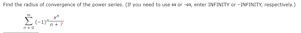Find the radius of convergence of the power series. (If you need to use co or -0o, enter INFINITY or -INFINITY, respectively.)
xn
n + 7
0= ח
