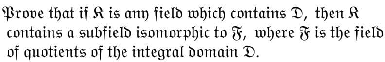 Prove that if K is any field which contains D, then K
contains a subfield isomorphic to F, where F is the field
of quotients of the integral domain D.