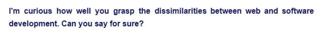 I'm curious how well you grasp the dissimilarities between web and software
development. Can you say for sure?