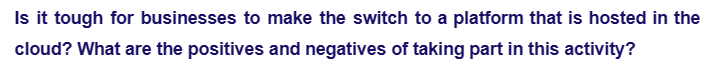 Is it tough for businesses to make the switch to a platform that is hosted in the
cloud? What are the positives and negatives of taking part in this activity?