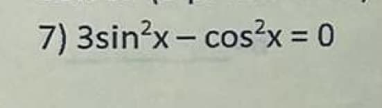 7) 3sin²x - cos²x = 0