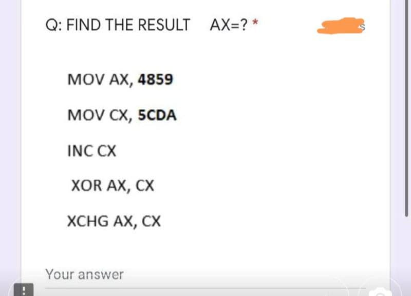 Q: FIND THE RESULT AX=? *
MOV AX, 4859
MOV CX, 5CDA
INC CX
XOR AX, CX
XCHG AX, CX
Your answer