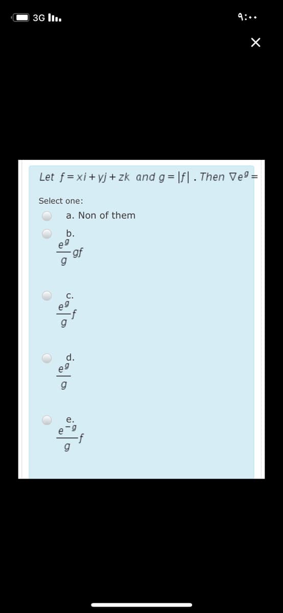 3G lI.
9:..
Let f = xi + yj + zk and g= |f| . Then Ve9 =
Select one:
a. Non of them
b.
gf
g
e-9
-f
