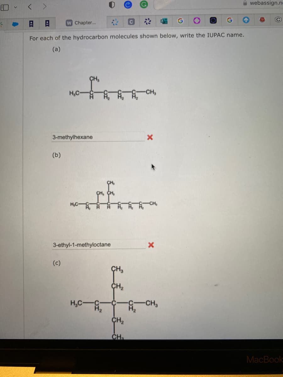 A
4
T
< >
X+
W Chapter...
For each of the hydrocarbon molecules shown below, write the IUPAC name.
(a)
(b)
CH₂
(c)
3-methylhexane
terra
H₂C-G
3-ethyl-1-methyloctane
C
C
CH₂
CH₂
-CH₂
X
-CH₂
webassign.n
C
MacBook