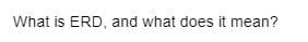 What is ERD, and what does it mean?
