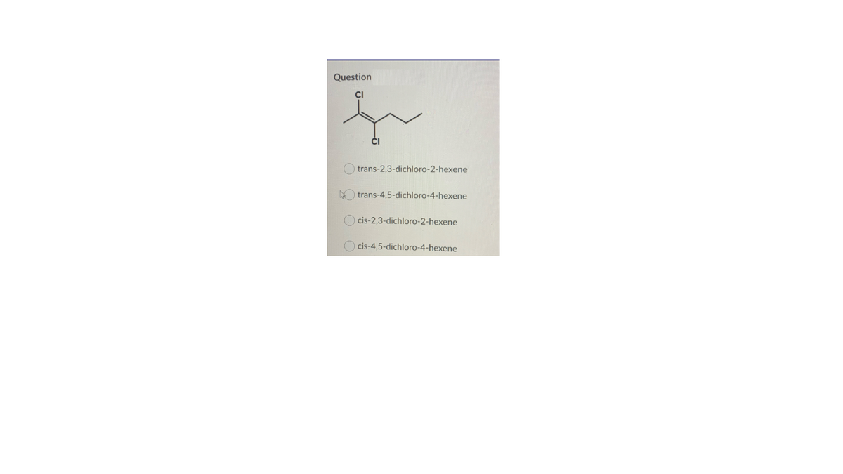 Question
CI
ČI
trans-2,3-dichloro-2-hexene
O trans-4,5-dichloro-4-hexene
O cis-2,3-dichloro-2-hexene
O cis-4,5-dichloro-4-hexene
