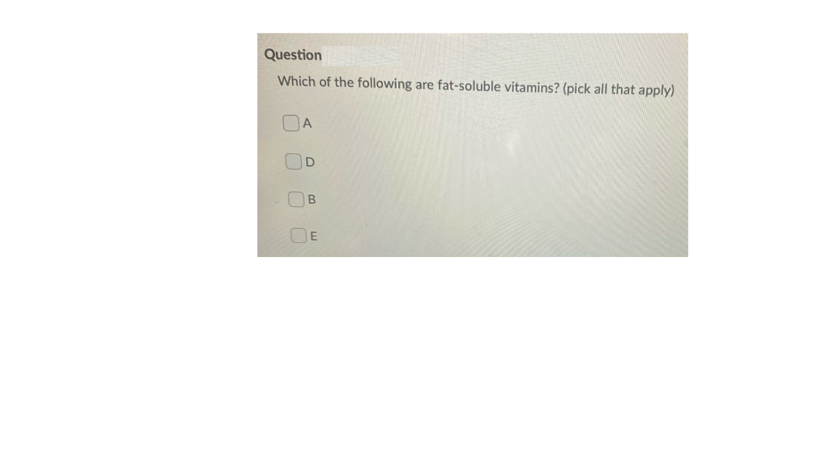Question
Which of the following
are fat-soluble vitamins? (pick all that apply)
A
