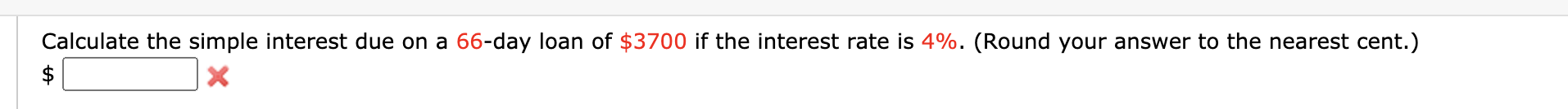 Calculate the simple interest due on a 66-day loan of $3700 if the interest rate is 4%. (Round your answer to the nearest cent.)
