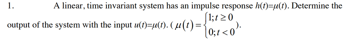 1.
A linear, time invariant system has an impulse response h(t)=µ(t). Determine the
[1; t≥0
output of the system with the input u(t)=µ(t). ( µ(t) =
0;t <0'