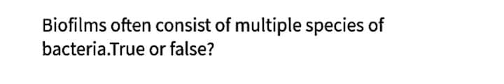 Biofilms often consist of multiple species of
bacteria.True or false?
