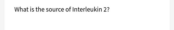 What is the source of Interleukin 2?
