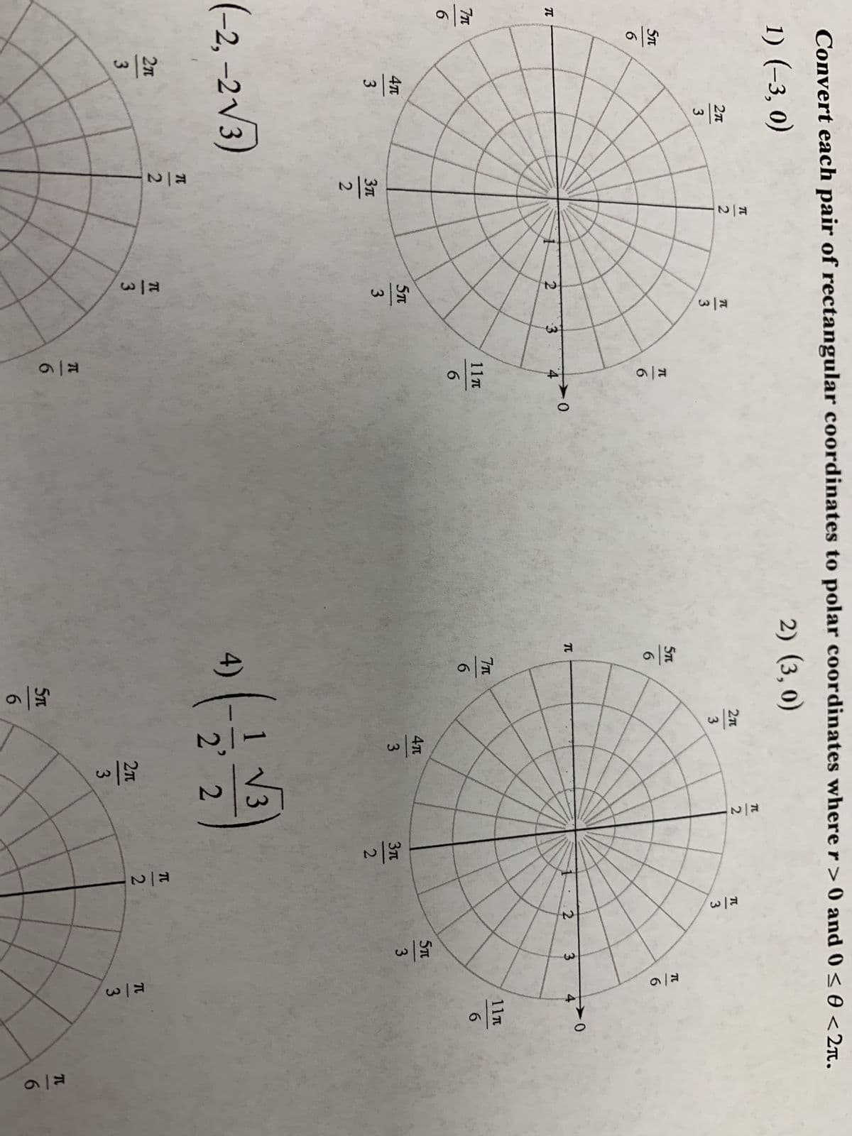 π
Convert each pair of rectangular coordinates to polar coordinates where r>0 and 0 ≤ 0 <2π.
1) (-3,0)
2) (3, 0)
π
T
2T
2
3
T
ST
5T
6
6
15/0
6
47
3
(-2,-2√3)
2π
3
3π
2
I
2
2
E/M
Sn
3
7C
3
3
7
6
4
11π
6
5/6
0
TC
E/O
6
2π
3
5m
6
2
4t
3
√3
+ (-1/2-1/2)
4)
2'
2π
3
3πt
T
2
E/M
2
3
5π
3
6
E/M
T
3
0
11x
6
T
6