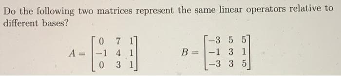 Do the following two matrices represent the same linear operators relative to
different bases?
-3 5 5
7 1
-1 4 1
0 3 1
A =
-1 3 1
B =
-3 3 5
