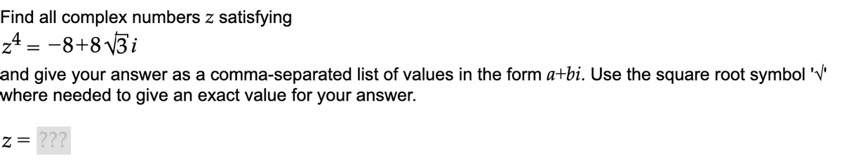 Find all complex numbers z satisfying
z4 = -8+8 3i
and give your answer as a comma-separated list of values in the form a+bi. Use the square root symbol 'V'
where needed to give an exact value for your answer.
z = ???
