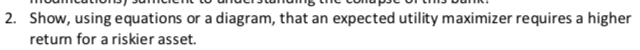 2. Show, using equations or a diagram, that an expected utility maximizer requires a higher
return for a riskier asset.