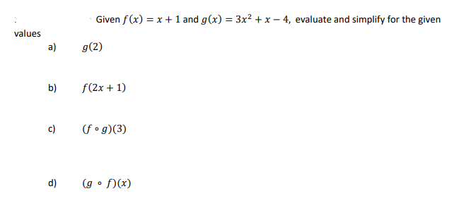 values
a)
b)
c)
d)
Given f(x) = x + 1 and g(x) = 3x² + x - 4, evaluate and simplify for the given
g(2)
f(2x + 1)
(fog)(3)
(gof)(x)