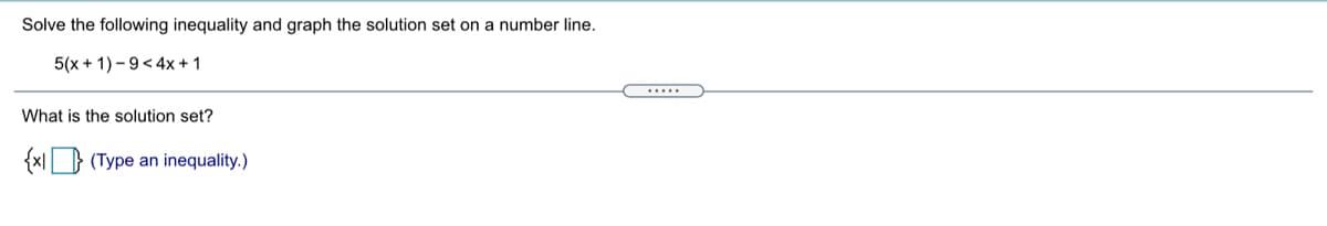 Solve the following inequality and graph the solution set on a number line.
5(x + 1) - 9< 4x + 1
What is the solution set?
{x|D (Type an inequality.)
