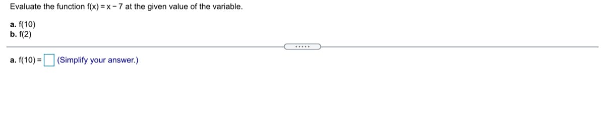 Evaluate the function f(x) = x- 7 at the given value of the variable.
a. f(10)
b. f(2)
.....
a. f(10) = (Simplify your answer.)
