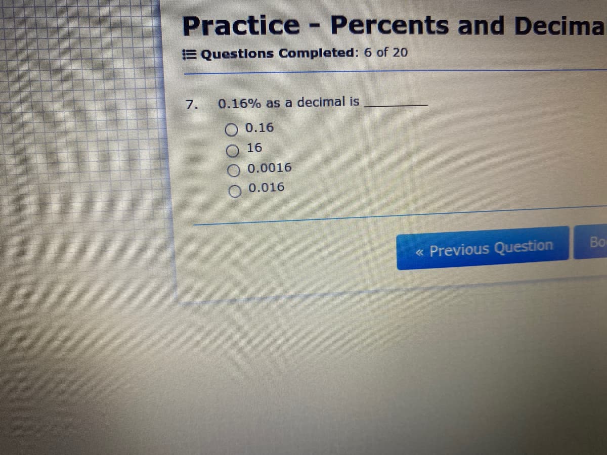 Practice - Percents and Decima
%3D
E Questions Completed: 6 of 20
7.
0.16% as a decimal Is
0.16
16
0.0016
0.016
Во
« Previous Question
