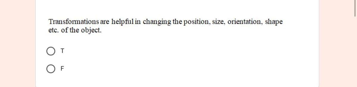 Transformations are helpful in changing the position, size, orientation, shape
etc. of the object.
T
F
