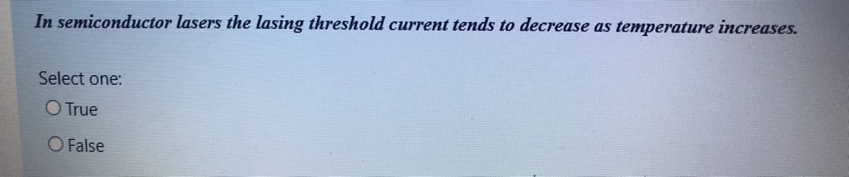 In semiconductor lasers the lasing threshold current tends to decrease as temperature increases.
Select one:
O True
O False
