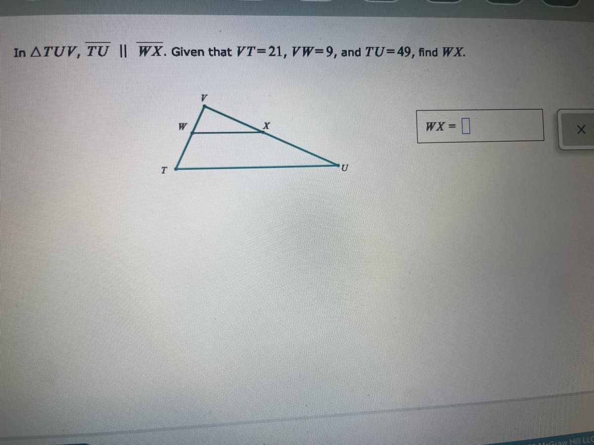 In ATUV, TU || WX. Given that VT=21, VW=9, and TU=49, find WX.
T
W
V
X
U
WX=
X
McGraw Hill LLC