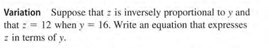 Variation Suppose that z is inversely proportional to y and
that z = 12 when y = 16. Write an equation that expresses
z in terms of y.
