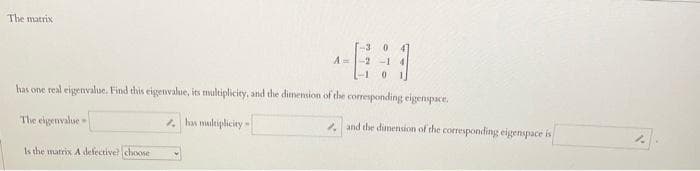 The matrix
A=
Is the marrix A defective? choose
0
has one real eigenvalue. Find this eigenvalue, its multiplicity, and the dimension of the corresponding eigenspace.
The eigenvalue-
has multiplicity s
and the dimension of the corresponding eigenspace is
1.