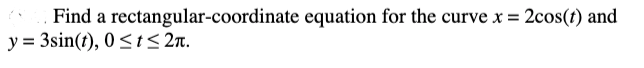 Find a rectangular-coordinate equation for the curve x = 2cos(t) and
y = 3sin(t), 0 <t < 2n.
