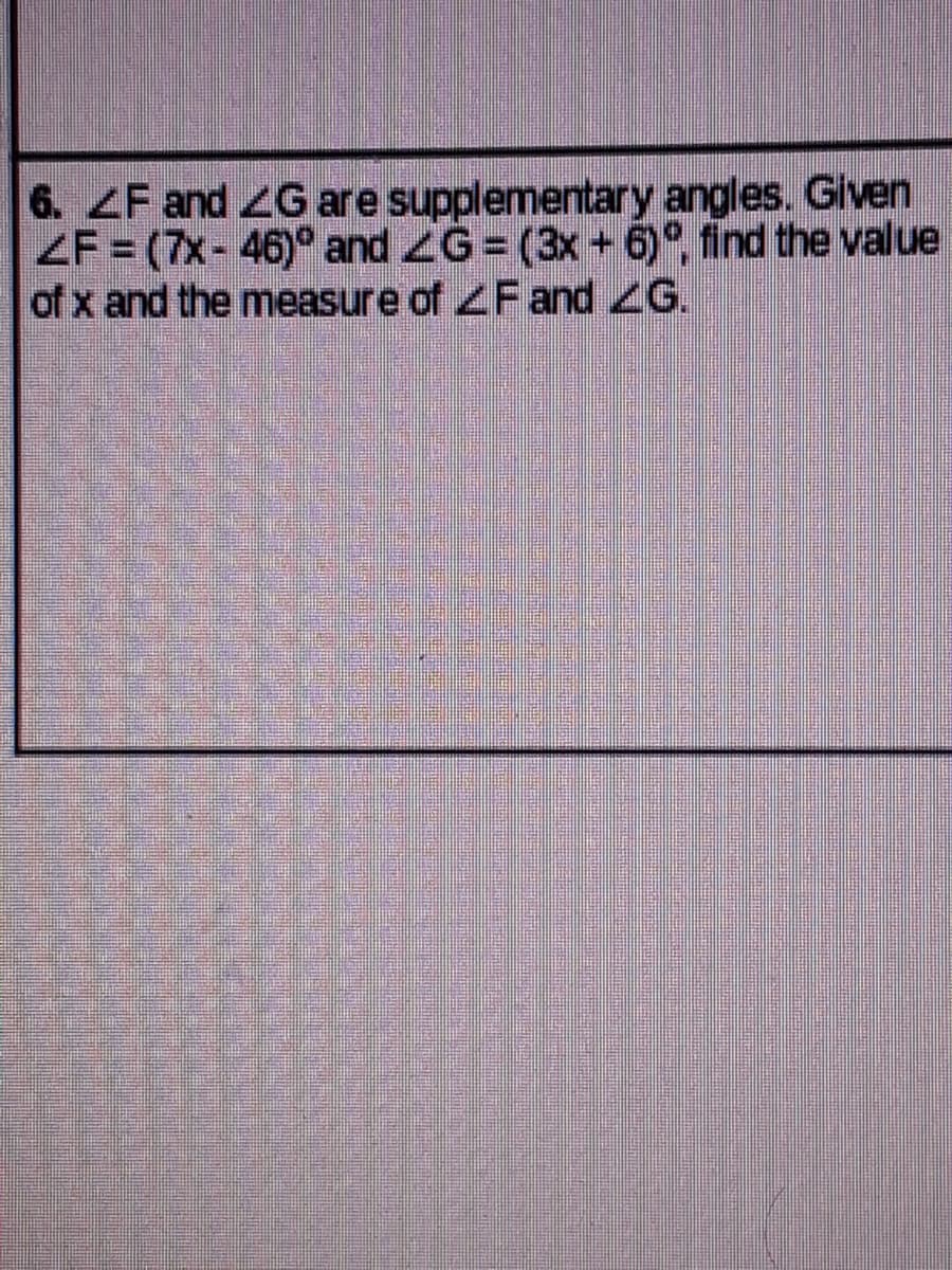 6. ZF and ZG are supplementary angles. Given
ZF = (7x-46)° and ZG= (3x+ 6)°, find the value
of x and the measure of ZFand ZG.
