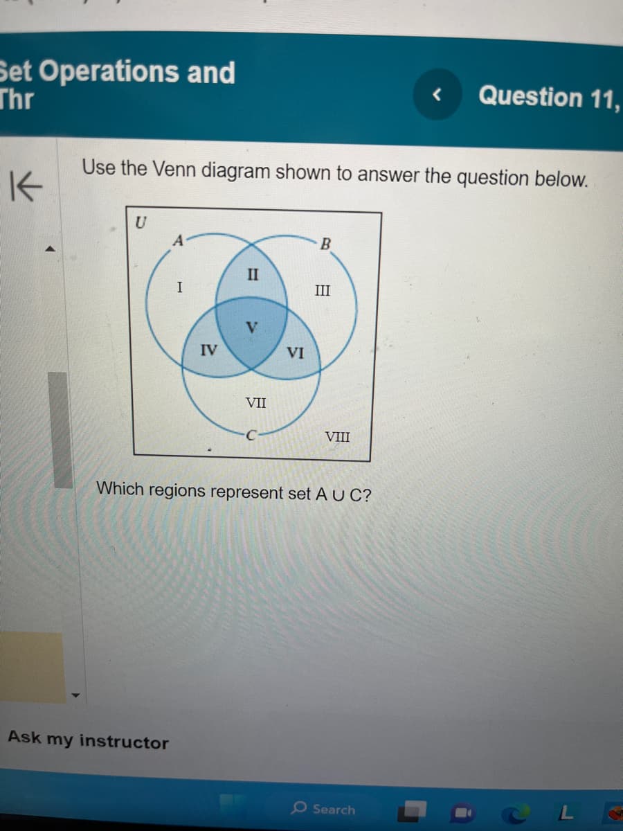 Set Operations and
Thr
K
Use the Venn diagram shown to answer the question below.
U
A
Ask my instructor
I
IV
II
>>
V
VII
VI
B
III
VIII
Which regions represent set AUC?
Question 11,
O Search
CLG