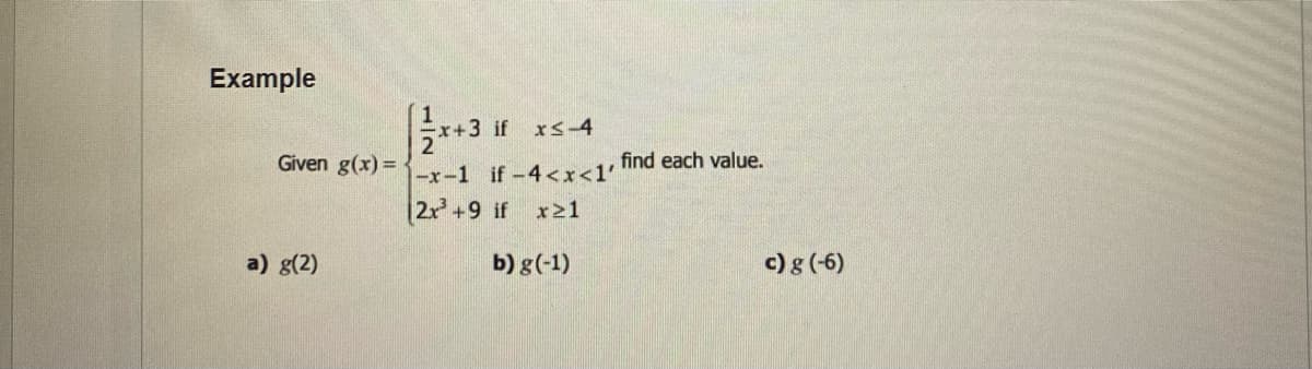 Example
Given g(x) =
a) g(2)
x+3 if xs-4
-x-1 if-4<x<1'
2x³ +9 if x21
b) g(-1)
find each value.
c) g (-6)