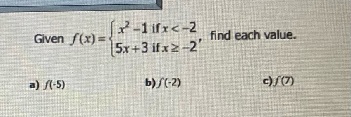 Given f(x)=
a) /(-5)
[x²-1ifx<-2
5x+3ifxz-2
b)/(-2)
find each value.
c)ƒ(7)