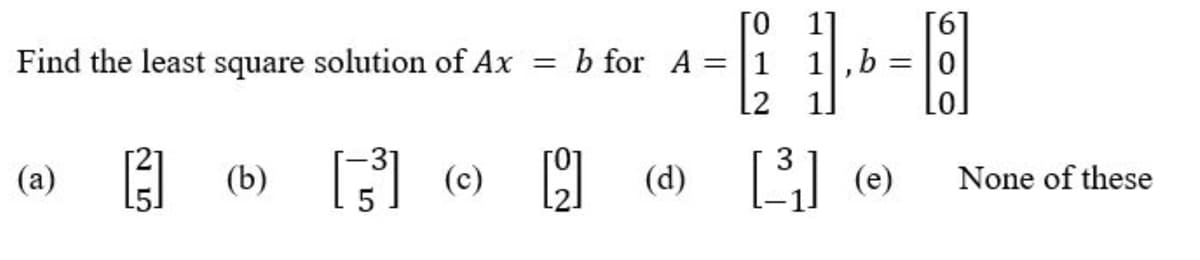 1,b:
L2
Find the least square solution of Ax = b for A 1
1.
Lo.
(b) G (e) C (d)
(a)
None of these
||
012
