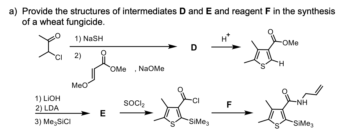 a) Provide the structures of intermediates D and E and reagent F in the synthesis
of a wheat fungicide.
1) NaSH
OMe
CI
2)
H.
OMe
NaOMe
MeO
1) LIOH
CI
SOCI2
-NH
2) LDA
3) Me3SiCI
SiMeз
SiMeз
