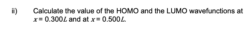 ii)
Calculate the value of the HOMO and the LUMO wavefunctions at
x= 0.300L and at x= 0.500L.
