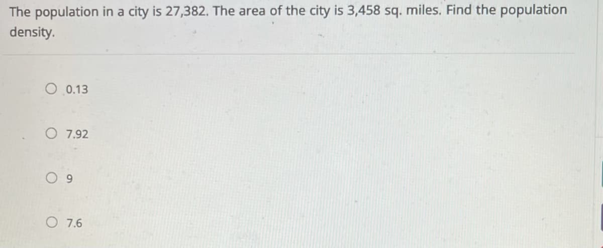 The population in a city is 27,382. The area of the city is 3,458 sq. miles. Find the population
density.
O 0.13
O 7.92
9.
O 7.6
