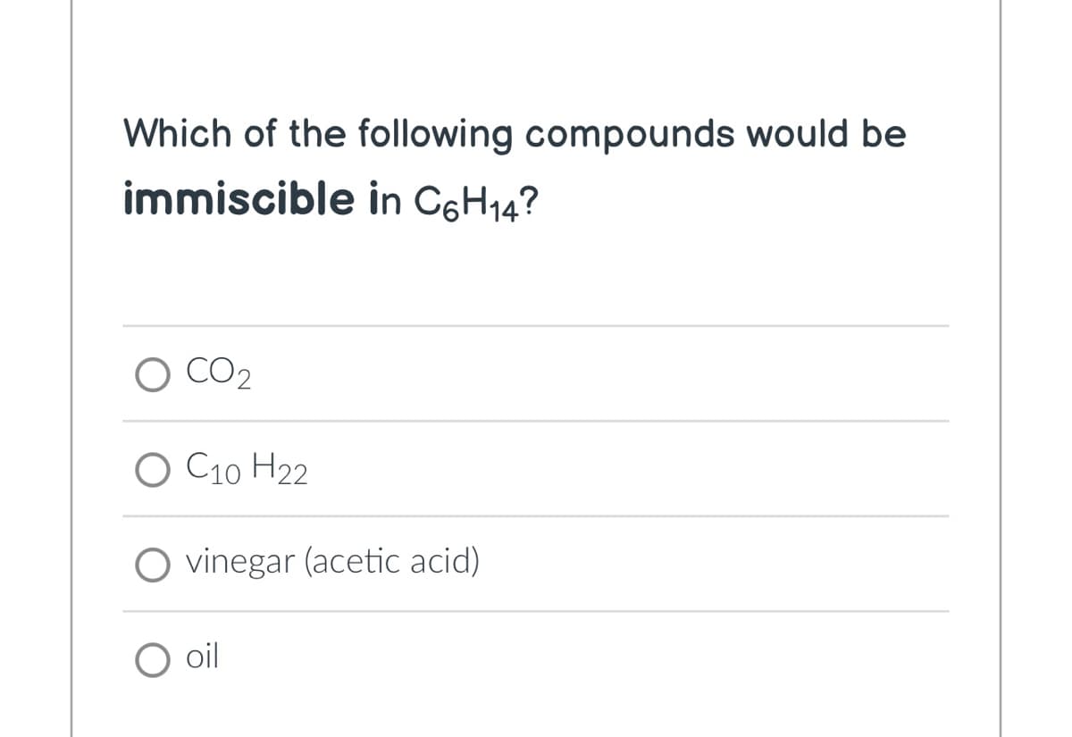 Which of the following compounds would be
immiscible in C6H₁4?
CO2
C10 H22
O vinegar (acetic acid)
O oil