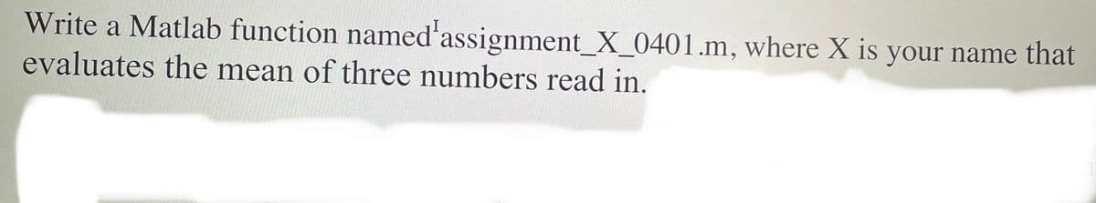 Write a Matlab function named
evaluates the mean of three numbers read in.
assignment_X_0401.m, where X is
your name that