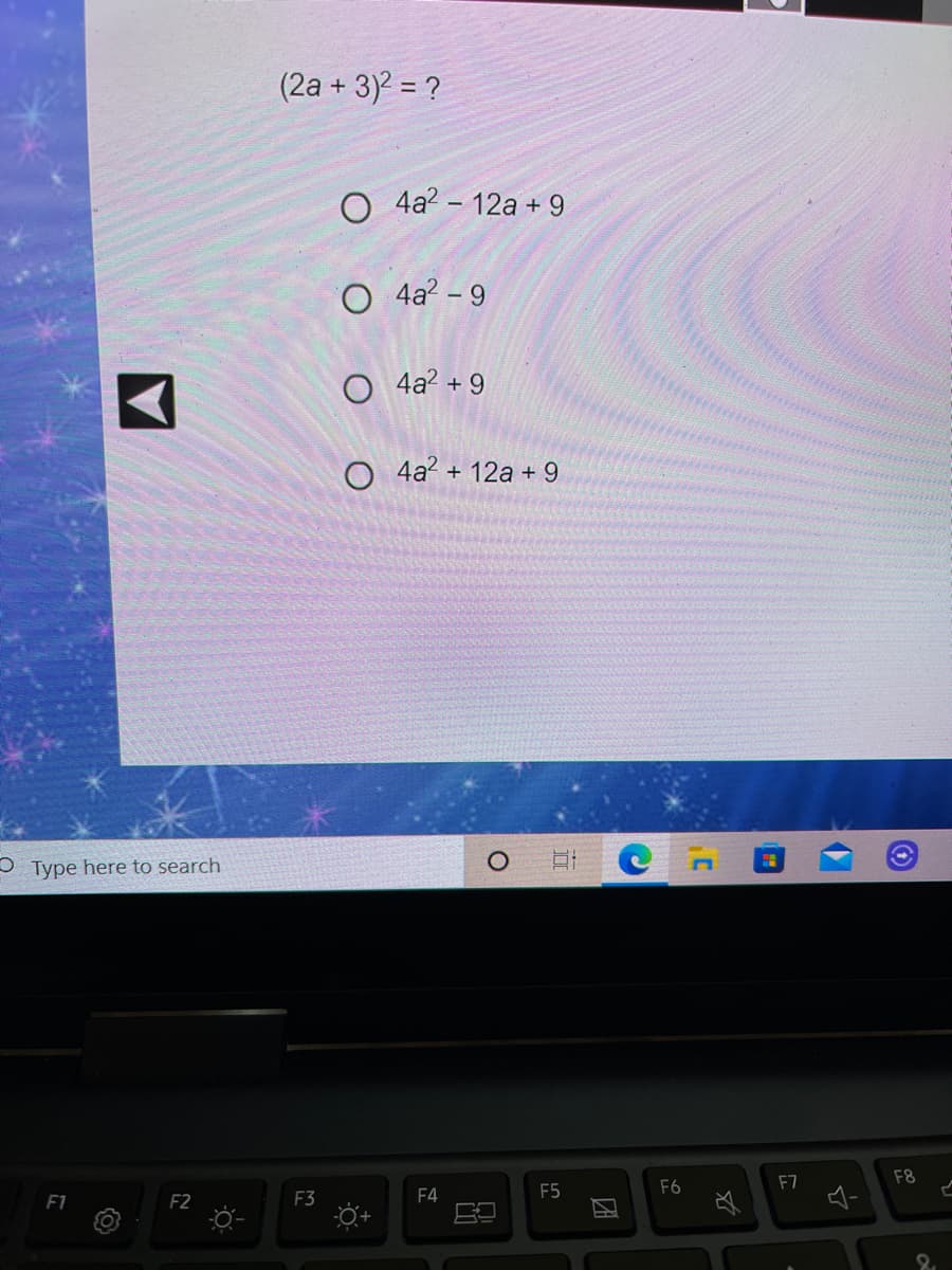 (2a + 3)2 = ?
O 4a? - 12a + 9
O 4a? - 9
O 4a? + 9
4a? + 12a + 9
O Type here to search
F7
F8
F3
F4
F5
F6
F1
F2
团
