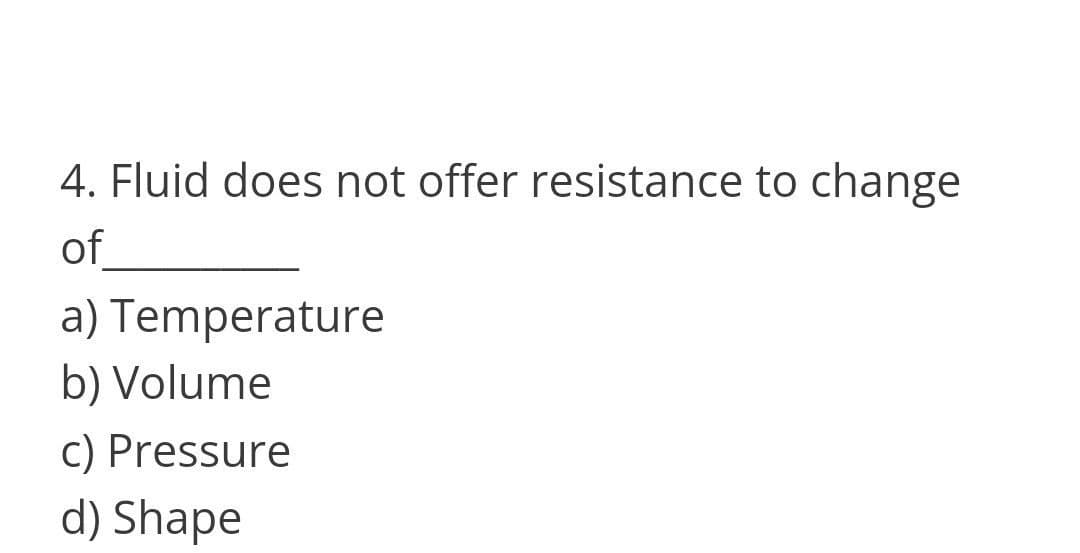 4. Fluid does not offer resistance to change
of
a) Temperature
b) Volume
c) Pressure
d) Shape
