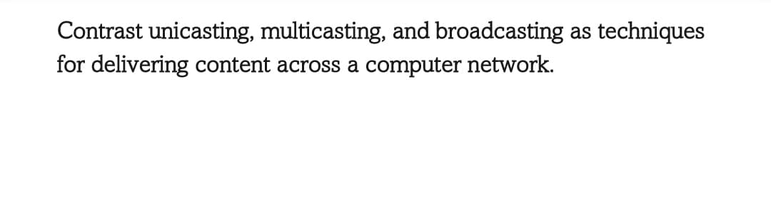 Contrast unicasting, multicasting, and broadcasting as techniques
for delivering content across a computer network.