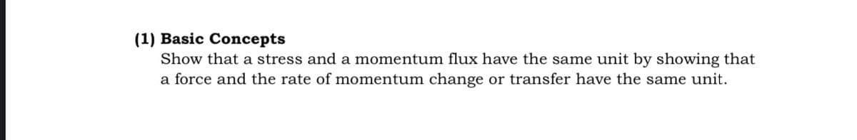 (1) Basic Concepts
Show that a stress and a momentum flux have the same unit by showing that
a force and the rate of momentum change or transfer have the same unit.
