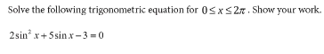 Solve the following trigonometric equation for 0sxS27. Show your work.
2sin“ x+5 sin x- 3 =0
