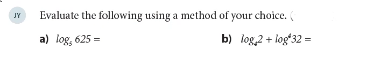 Evaluate the following using a method of your choice. (
JY
a) log, 625 =
b) log,2 + logʻ32 =
