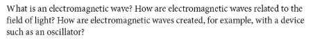 What is an electromagnetic wave? How are electromagnetic waves related to the
field of light? How are electromagnetic waves created, for example, with a device
such as an oscillator?
