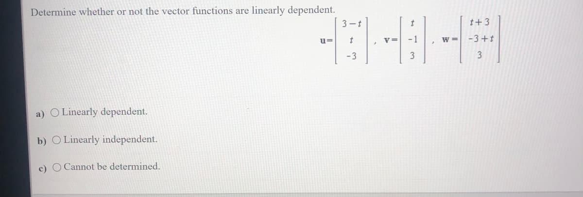 Determine whether or not the vector functions are linearly dependent.
a) O Linearly dependent.
b) O Linearly independent.
c) O Cannot be determined.
u=
3-t
t
-3
3
t+3
W= -3+t
3